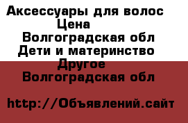 Аксессуары для волос › Цена ­ 30 - Волгоградская обл. Дети и материнство » Другое   . Волгоградская обл.